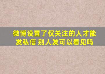 微博设置了仅关注的人才能发私信 别人发可以看见吗